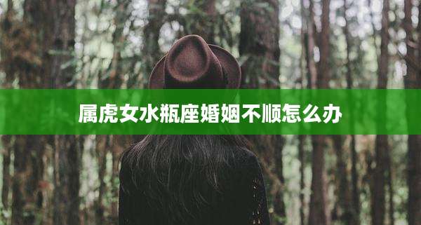 属虎女水瓶座婚姻不顺怎么办