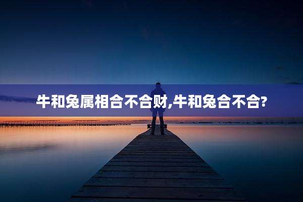 牛和兔属相合不合财,牛和兔合不合?