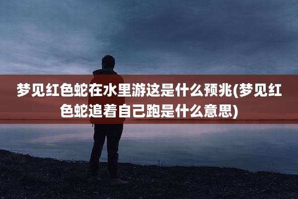梦见红色蛇在水里游这是什么预兆(梦见红色蛇追着自己跑是什么意思)