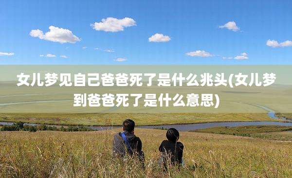 女儿梦见自己爸爸死了是什么兆头(女儿梦到爸爸死了是什么意思)