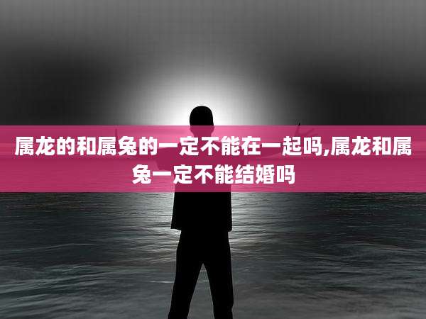属龙的和属兔的一定不能在一起吗,属龙和属兔一定不能结婚吗