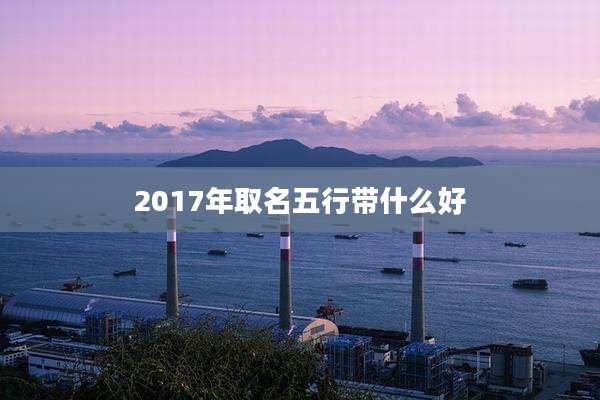 2017年取名五行带什么好