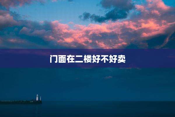 门面在二楼好不好卖