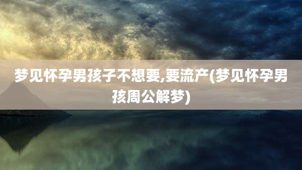 梦见怀孕男孩子不想要,要流产(梦见怀孕男孩周公解梦)
