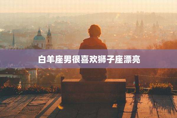 白羊座男很喜欢狮子座漂亮