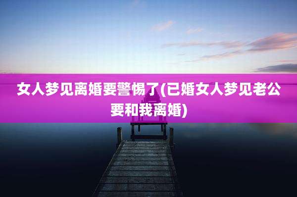 女人梦见离婚要警惕了(已婚女人梦见老公要和我离婚)