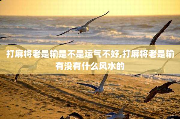 打麻将老是输是不是运气不好,打麻将老是输有没有什么风水的