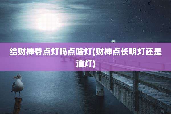 给财神爷点灯吗点啥灯(财神点长明灯还是油灯)