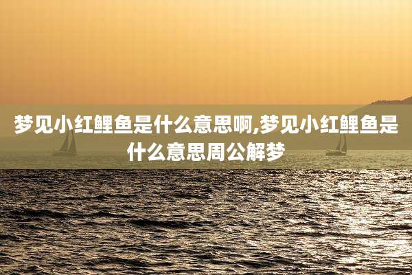 梦见小红鲤鱼是什么意思啊,梦见小红鲤鱼是什么意思周公解梦