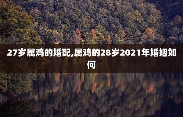 27岁属鸡的婚配,属鸡的28岁2021年婚姻如何