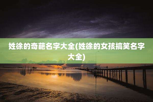 姓徐的奇葩名字大全(姓徐的女孩搞笑名字大全)