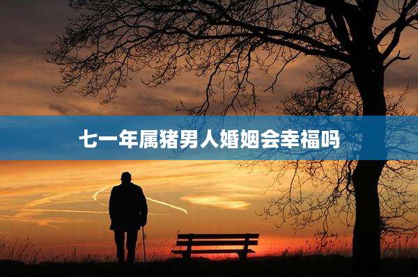七一年属猪男人婚姻会幸福吗