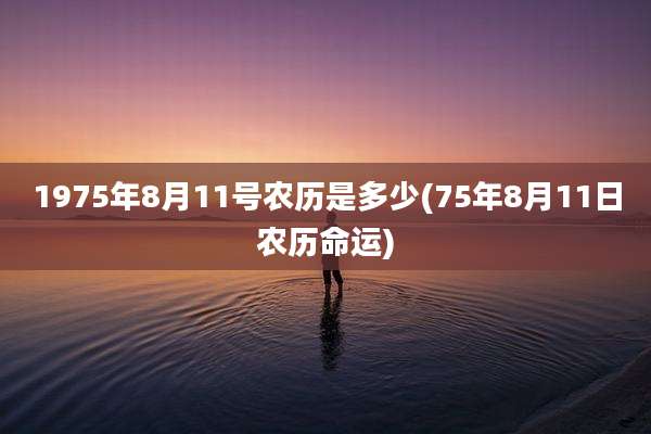 1975年8月11号农历是多少(75年8月11日农历命运)