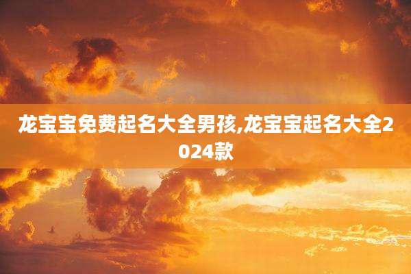 龙宝宝免费起名大全男孩,龙宝宝起名大全2024款