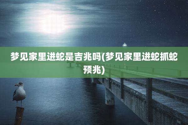 梦见家里进蛇是吉兆吗(梦见家里进蛇抓蛇预兆)