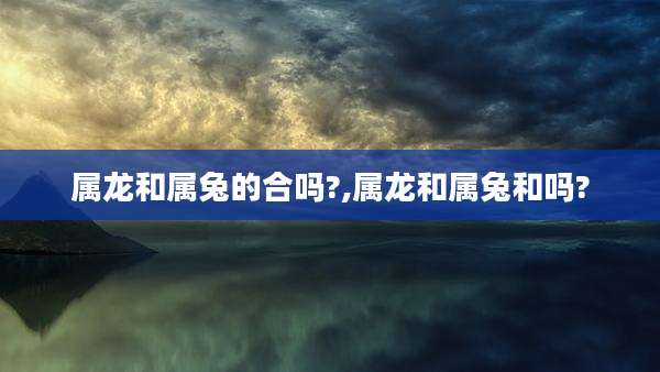 属龙和属兔的合吗?,属龙和属兔和吗?