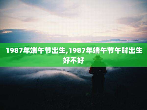 1987年端午节出生,1987年端午节午时出生好不好