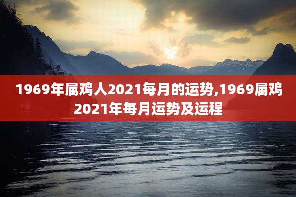 1969年属鸡人2021每月的运势,1969属鸡2021年每月运势及运程