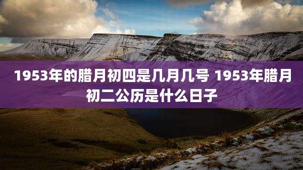 1953年的腊月初四是几月几号 1953年腊月初二公历是什么日子