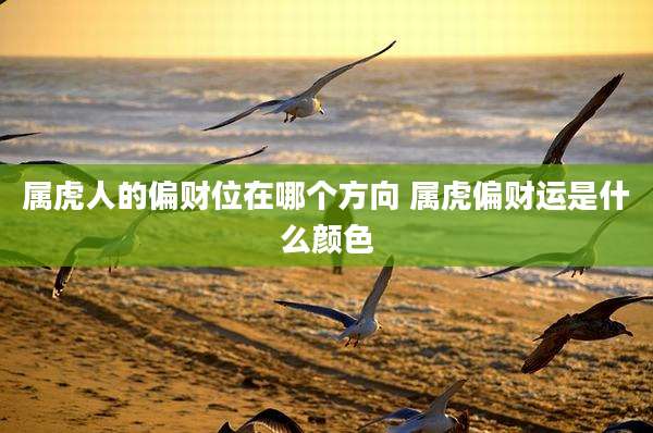 属虎人的偏财位在哪个方向 属虎偏财运是什么颜色