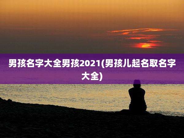 男孩名字大全男孩2021(男孩儿起名取名字大全)