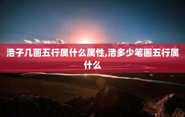 浩子几画五行属什么属性,浩多少笔画五行属什么