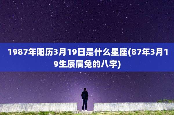 1987年阳历3月19日是什么星座(87年3月19生辰属兔的八字)