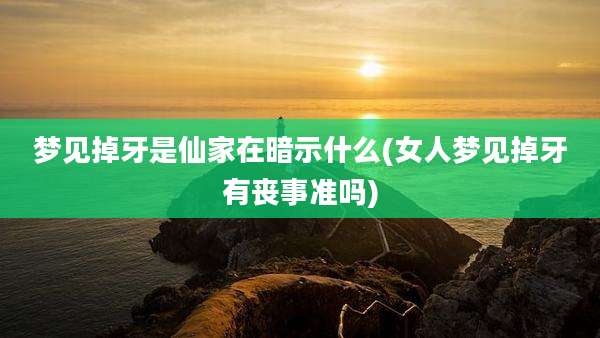 梦见掉牙是仙家在暗示什么(女人梦见掉牙有丧事准吗)