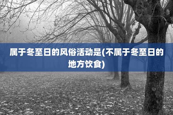 属于冬至日的风俗活动是(不属于冬至日的地方饮食)