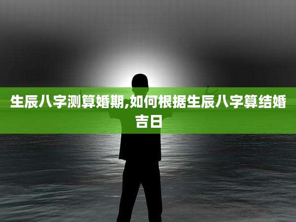 生辰八字测算婚期,如何根据生辰八字算结婚吉日