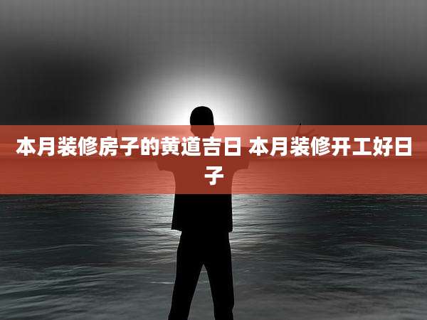 本月装修房子的黄道吉日 本月装修开工好日子