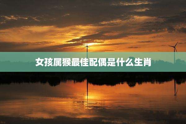 女孩属猴最佳配偶是什么生肖