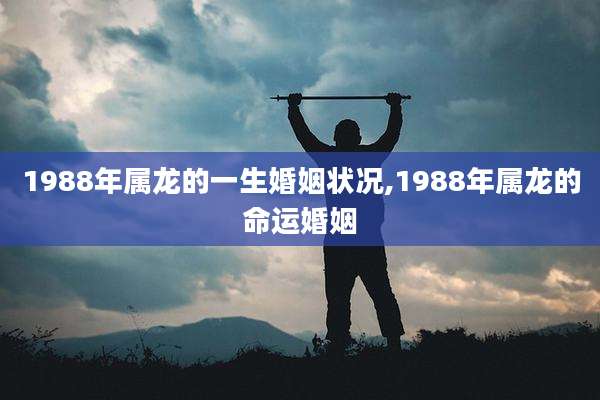 1988年属龙的一生婚姻状况,1988年属龙的命运婚姻