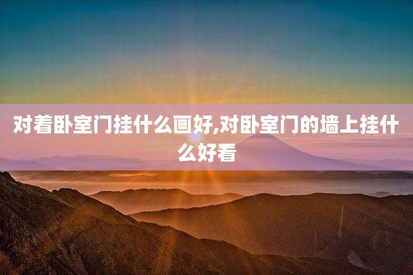 对着卧室门挂什么画好,对卧室门的墙上挂什么好看