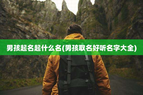 男孩起名起什么名(男孩取名好听名字大全)