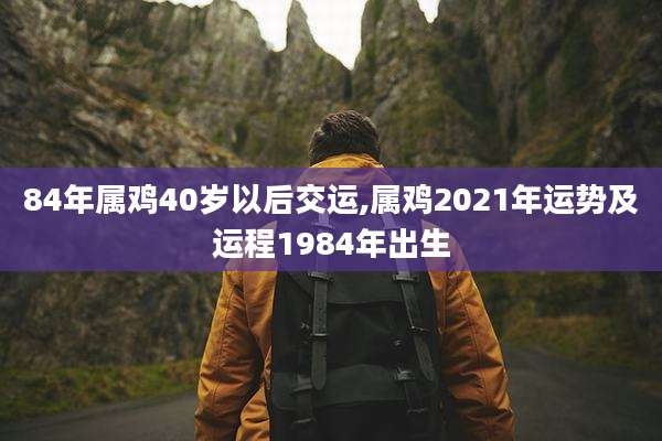 84年属鸡40岁以后交运,属鸡2021年运势及运程1984年出生
