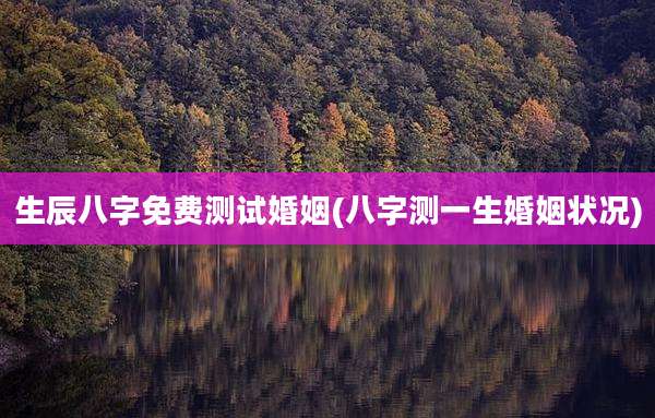 生辰八字免费测试婚姻(八字测一生婚姻状况)