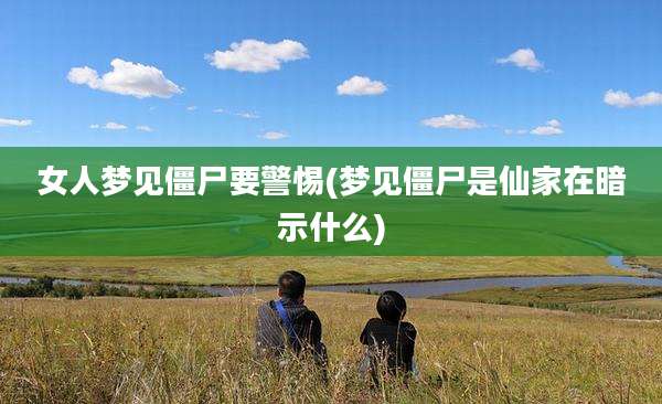 女人梦见僵尸要警惕(梦见僵尸是仙家在暗示什么)