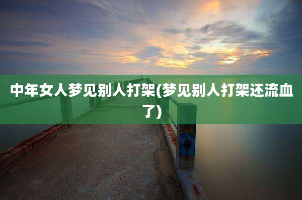 中年女人梦见别人打架(梦见别人打架还流血了)