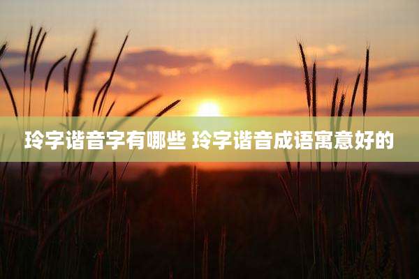 玲字谐音字有哪些 玲字谐音成语寓意好的