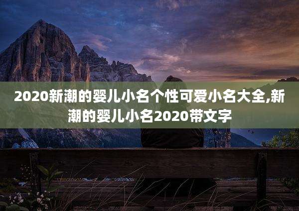 2020新潮的婴儿小名个性可爱小名大全,新潮的婴儿小名2020带文字