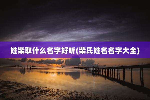 姓柴取什么名字好听(柴氏姓名名字大全)