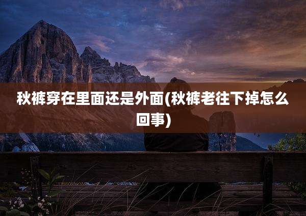 秋裤穿在里面还是外面(秋裤老往下掉怎么回事)