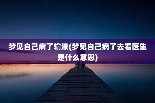 梦见自己病了输液(梦见自己病了去看医生是什么意思)