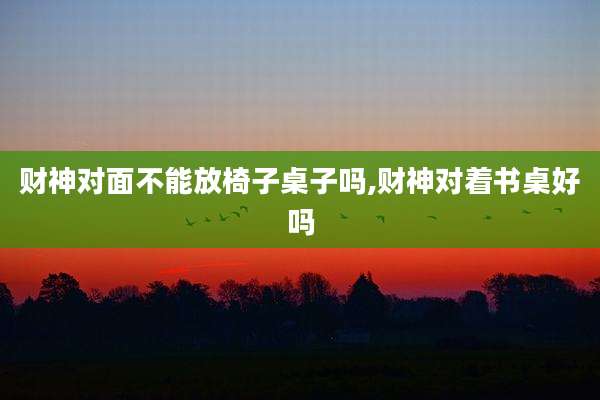 财神对面不能放椅子桌子吗,财神对着书桌好吗