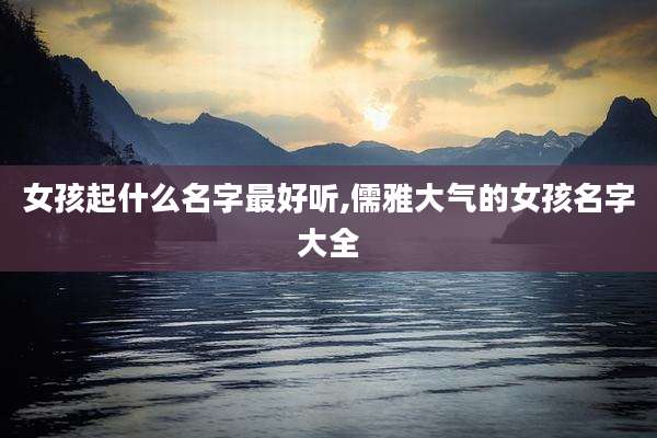 女孩起什么名字最好听,儒雅大气的女孩名字大全