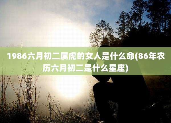 1986六月初二属虎的女人是什么命(86年农历六月初二是什么星座)