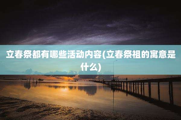 立春祭都有哪些活动内容(立春祭祖的寓意是什么)