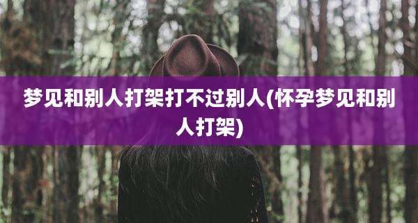 梦见和别人打架打不过别人(怀孕梦见和别人打架)