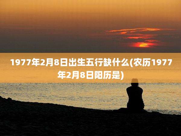 1977年2月8日出生五行缺什么(农历1977年2月8日阳历是)